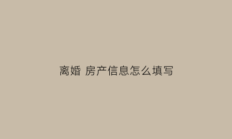 离婚房产信息怎么填写(离婚房子怎么写)